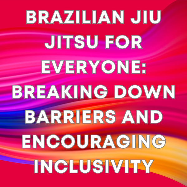 Brazilian Jiu Jitsu for Everyone: Breaking Down Barriers and Encouraging Inclusivity